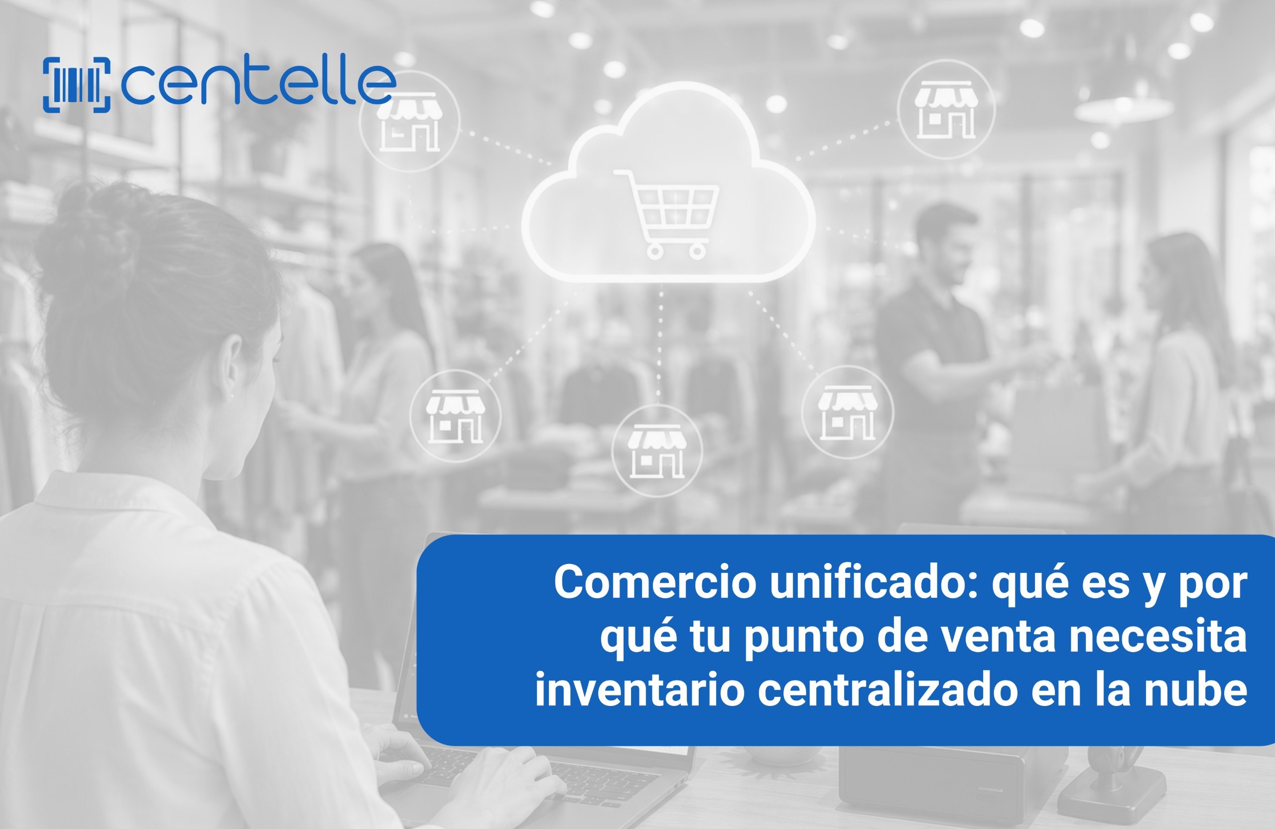 Comercio unificado: qué es y por qué tu punto de venta necesita inventario centralizado en la nube